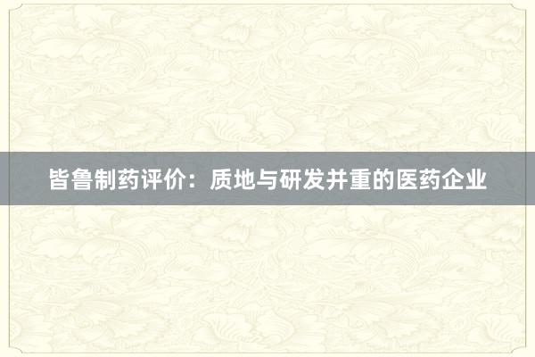 皆鲁制药评价：质地与研发并重的医药企业